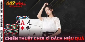 Chiến Thuật Chơi Xì Dách Hiệu Quả Tại 007win