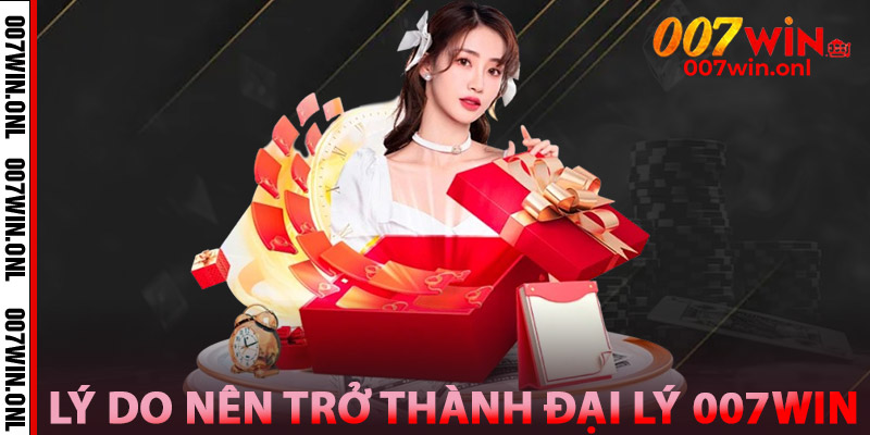 Lý do nên trở thành đại lý 007WIN